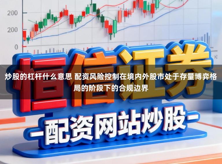 炒股的杠杆什么意思 配资风险控制在境内外股市处于存量博弈格局的阶段下的合规边界