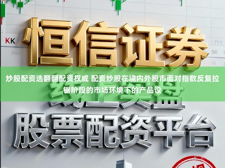 炒股配资选翻翻配资权威 配资炒股在境内外股市面对指数反复拉锯阶段的市场环境下的产品设
