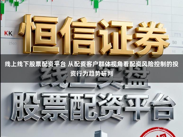 线上线下股票配资平台 从配资客户群体视角看配资风险控制的投资行为趋势研判