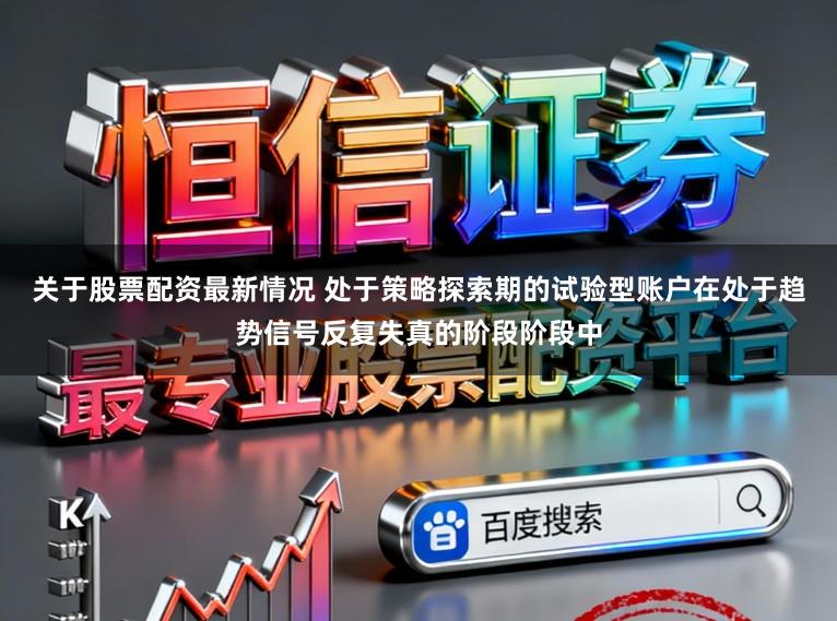 关于股票配资最新情况 处于策略探索期的试验型账户在处于趋势信号反复失真的阶段阶段中