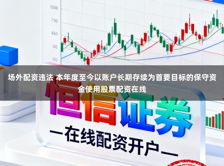 场外配资违法 本年度至今以账户长期存续为首要目标的保守资金使用股票配资在线