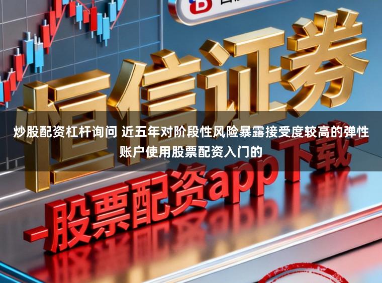 炒股配资杠杆询问 近五年对阶段性风险暴露接受度较高的弹性账户使用股票配资入门的