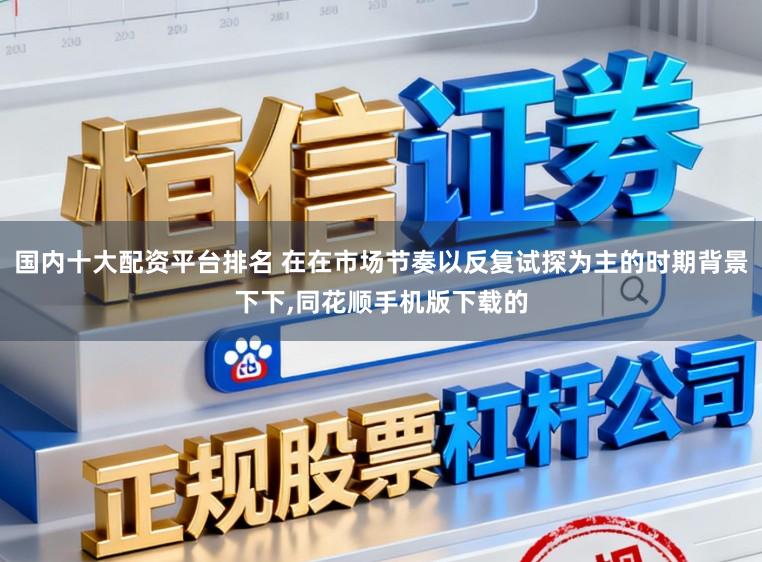 国内十大配资平台排名 在在市场节奏以反复试探为主的时期背景下下，同花顺手机版下载的