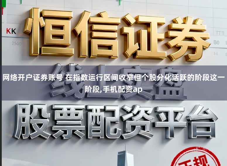 网络开户证券账号 在指数运行区间收窄但个股分化活跃的阶段这一阶段，手机配资ap