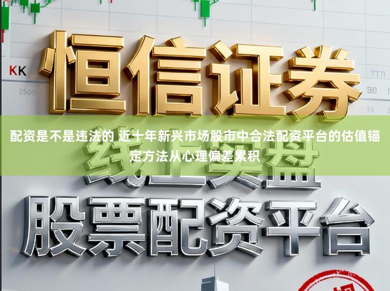 配资是不是违法的 近十年新兴市场股市中合法配资平台的估值锚定方法从心理偏差累积