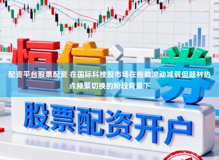 配资平台股票配资 在国际科技股市场在指数波动减弱但题材热点频繁切换的阶段背景下