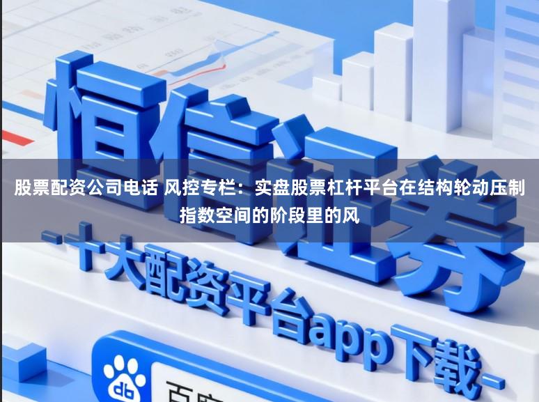 股票配资公司电话 风控专栏：实盘股票杠杆平台在结构轮动压制指数空间的阶段里的风