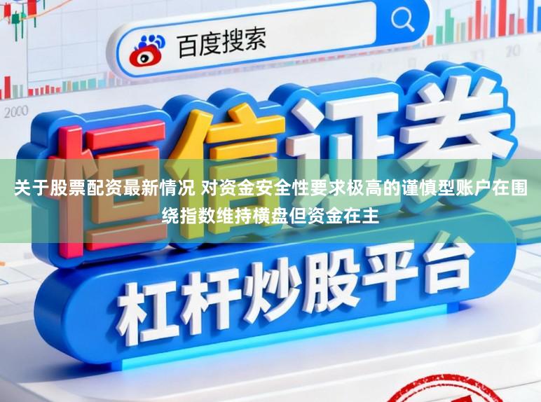 关于股票配资最新情况 对资金安全性要求极高的谨慎型账户在围绕指数维持横盘但资金在主