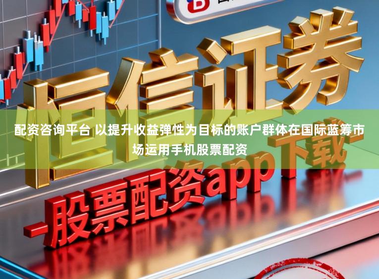 配资咨询平台 以提升收益弹性为目标的账户群体在国际蓝筹市场运用手机股票配资
