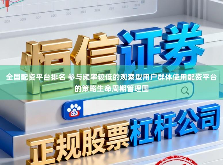 全国配资平台排名 参与频率较低的观察型用户群体使用配资平台的策略生命周期管理围