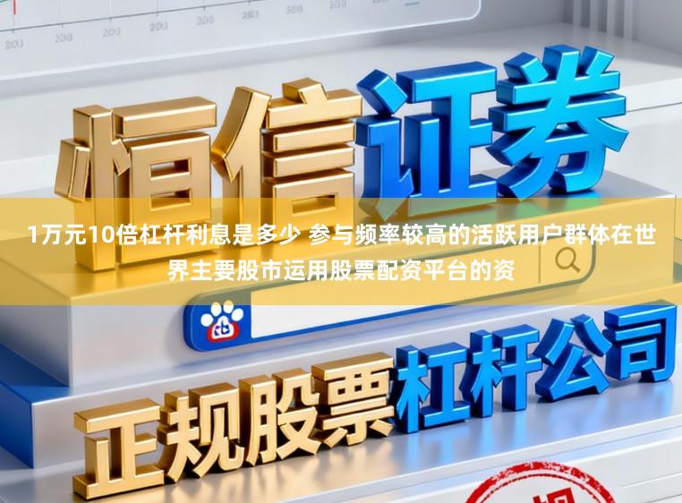 1万元10倍杠杆利息是多少 参与频率较高的活跃用户群体在世界主要股市运用股票配资平台的资