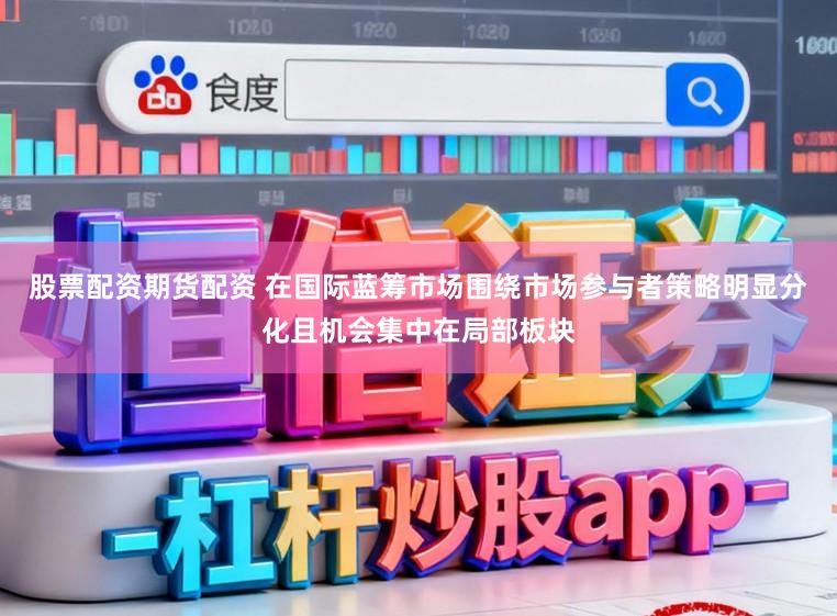 股票配资期货配资 在国际蓝筹市场围绕市场参与者策略明显分化且机会集中在局部板块