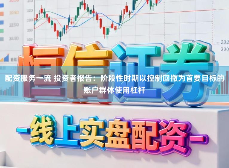 配资服务一流 投资者报告：阶段性时期以控制回撤为首要目标的账户群体使用杠杆