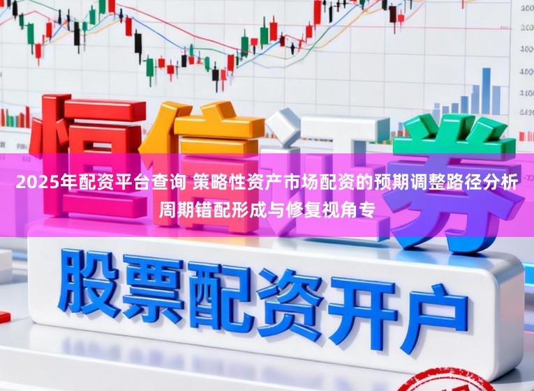 2025年配资平台查询 策略性资产市场配资的预期调整路径分析周期错配形成与修复视角专