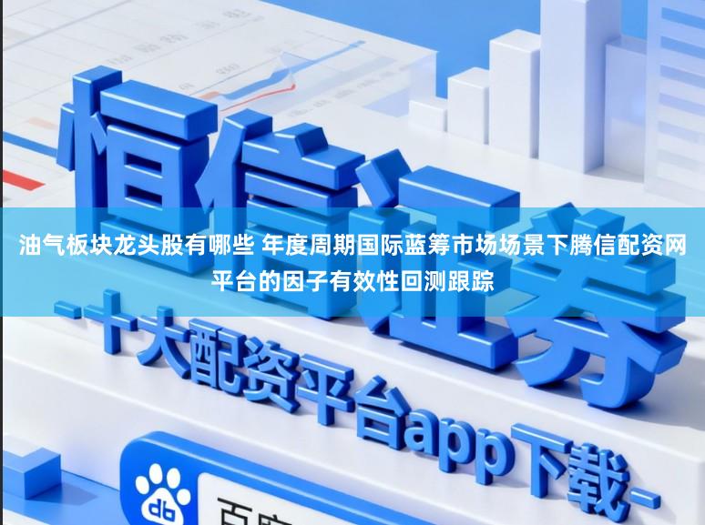 油气板块龙头股有哪些 年度周期国际蓝筹市场场景下腾信配资网平台的因子有效性回测跟踪