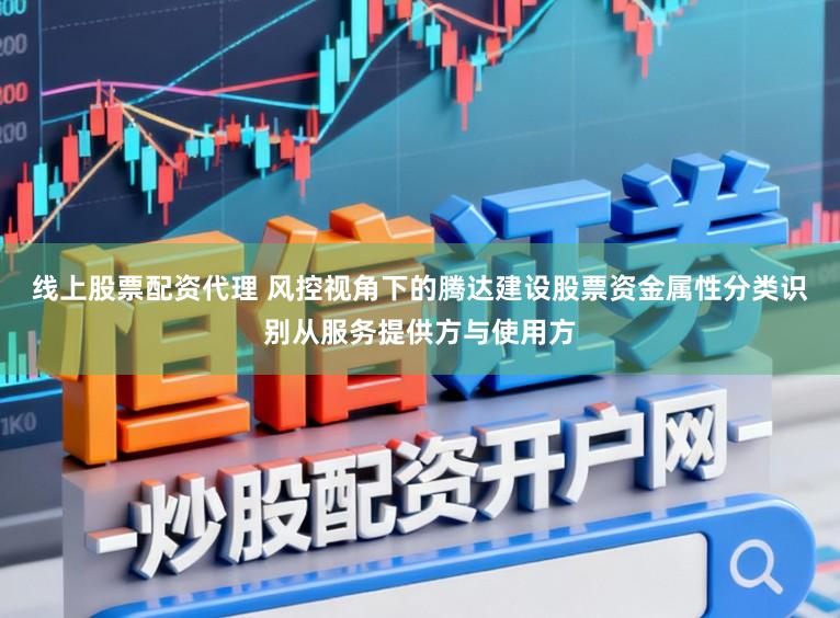 线上股票配资代理 风控视角下的腾达建设股票资金属性分类识别从服务提供方与使用方