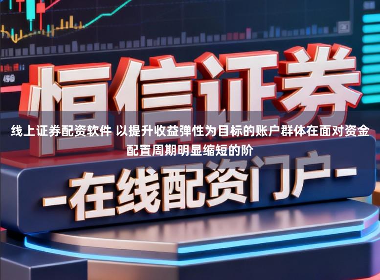 线上证券配资软件 以提升收益弹性为目标的账户群体在面对资金配置周期明显缩短的阶