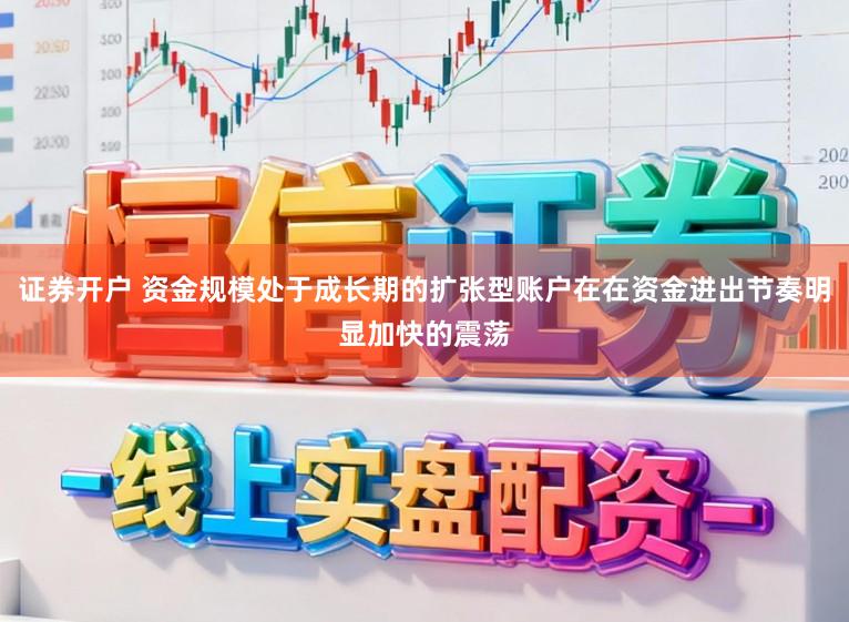 证券开户 资金规模处于成长期的扩张型账户在在资金进出节奏明显加快的震荡