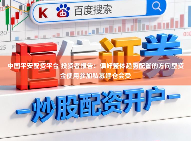 中国平安配资平台 投资者报告：偏好整体趋势配置的方向型资金使用参加私募建仓会受