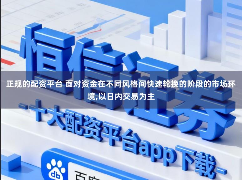 正规的配资平台 面对资金在不同风格间快速轮换的阶段的市场环境，以日内交易为主