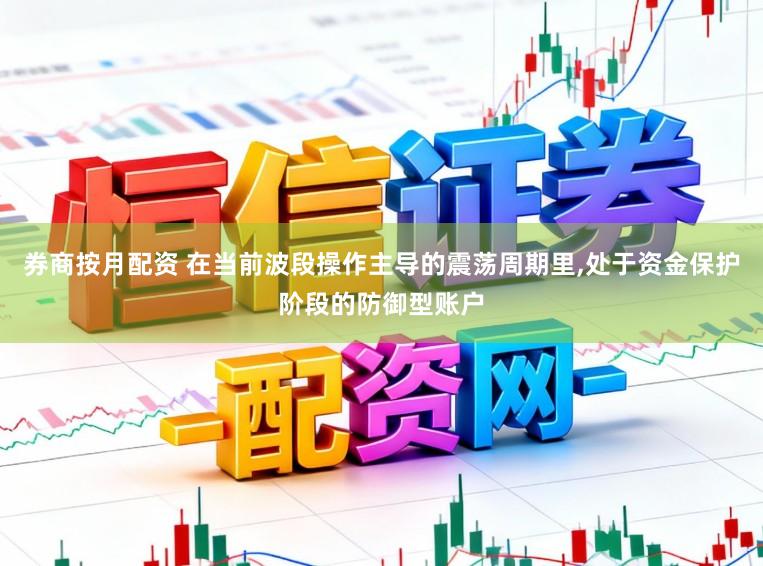 券商按月配资 在当前波段操作主导的震荡周期里，处于资金保护阶段的防御型账户