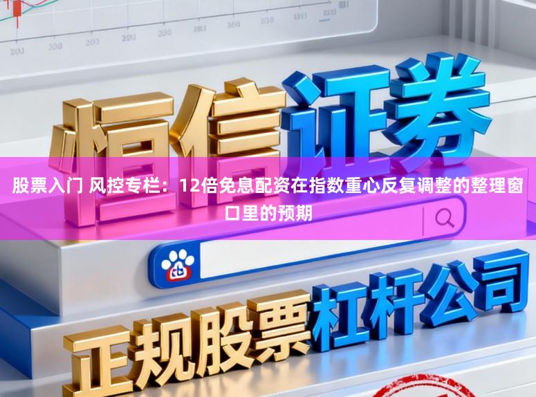 股票入门 风控专栏：12倍免息配资在指数重心反复调整的整理窗口里的预期