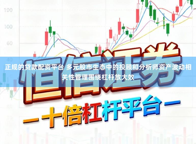 正规的贷款配资平台 多元股市生态中的投顾和分析师资产波动相关性管理围绕杠杆放大效