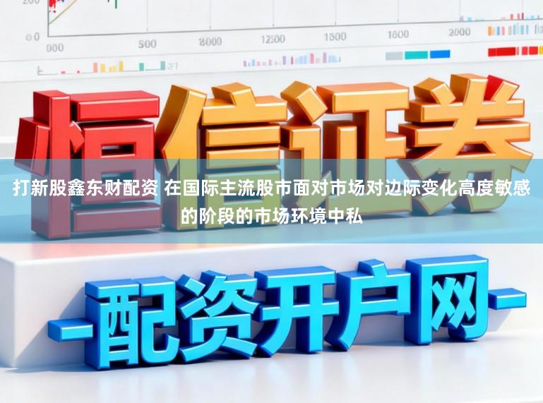 打新股鑫东财配资 在国际主流股市面对市场对边际变化高度敏感的阶段的市场环境中私
