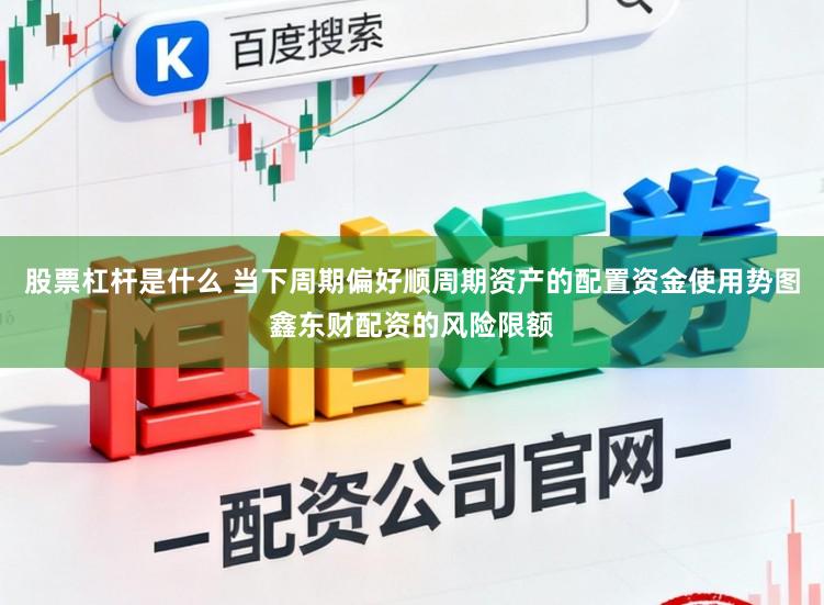 股票杠杆是什么 当下周期偏好顺周期资产的配置资金使用势图鑫东财配资的风险限额