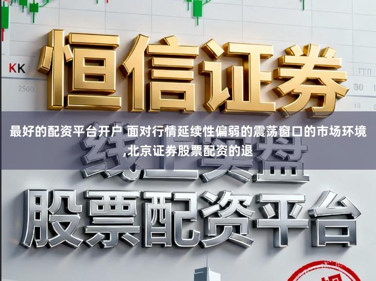最好的配资平台开户 面对行情延续性偏弱的震荡窗口的市场环境，北京证券股票配资的退