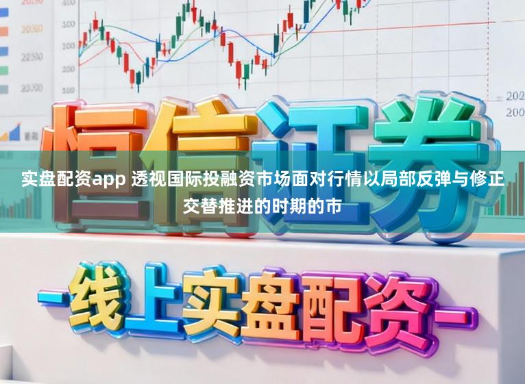实盘配资app 透视国际投融资市场面对行情以局部反弹与修正交替推进的时期的市