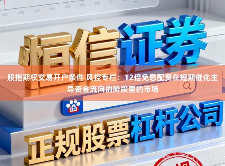 股指期权交易开户条件 风控专栏:12倍免息配资在短期催化主导资金流向的阶段里的市场