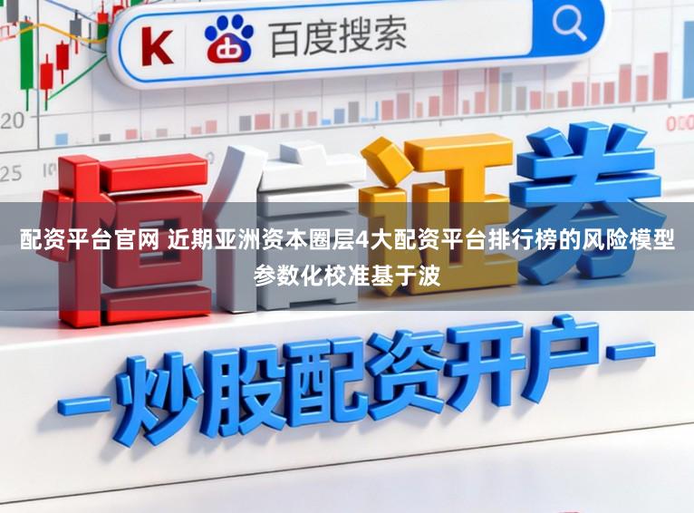 配资平台官网 近期亚洲资本圈层4大配资平台排行榜的风险模型参数化校准基于波