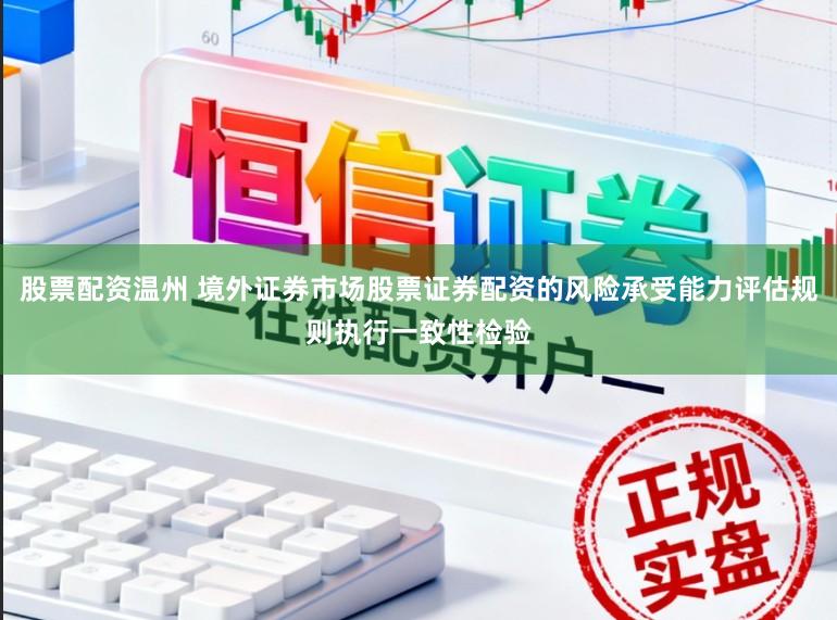 股票配资温州 境外证券市场股票证券配资的风险承受能力评估规则执行一致性检验