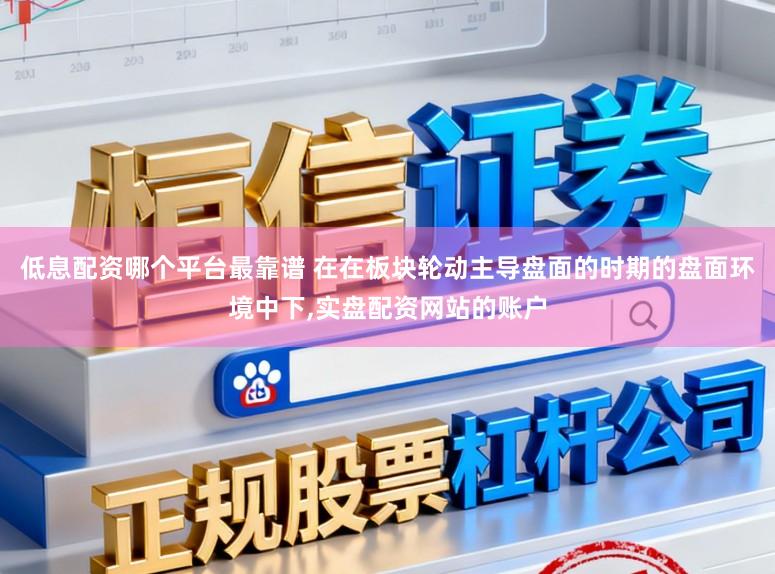 低息配资哪个平台最靠谱 在在板块轮动主导盘面的时期的盘面环境中下,实盘配资网站的账户