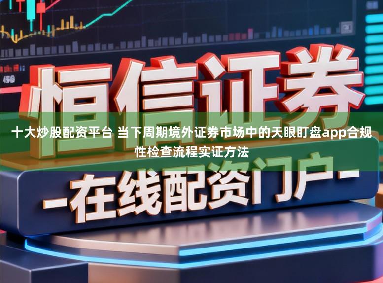 十大炒股配资平台 当下周期境外证券市场中的天眼盯盘app合规性检查流程实证方法