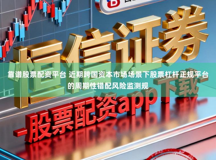 靠谱股票配资平台 近期跨国资本市场场景下股票杠杆正规平台的周期性错配风险监测规
