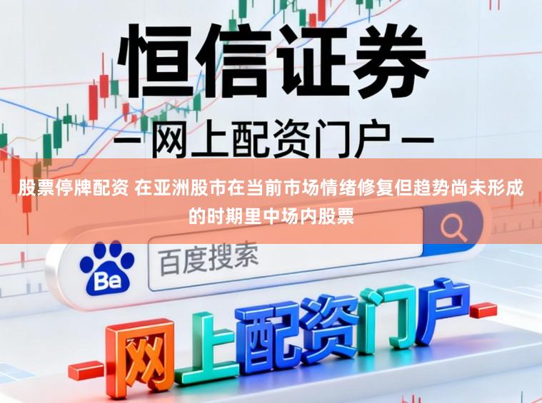 股票停牌配资 在亚洲股市在当前市场情绪修复但趋势尚未形成的时期里中场内股票