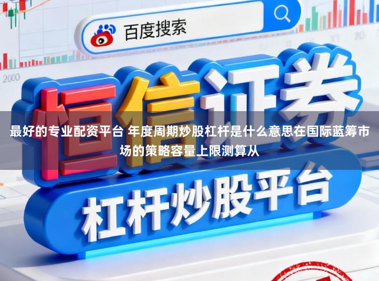 最好的专业配资平台 年度周期炒股杠杆是什么意思在国际蓝筹市场的策略容量上限测算从