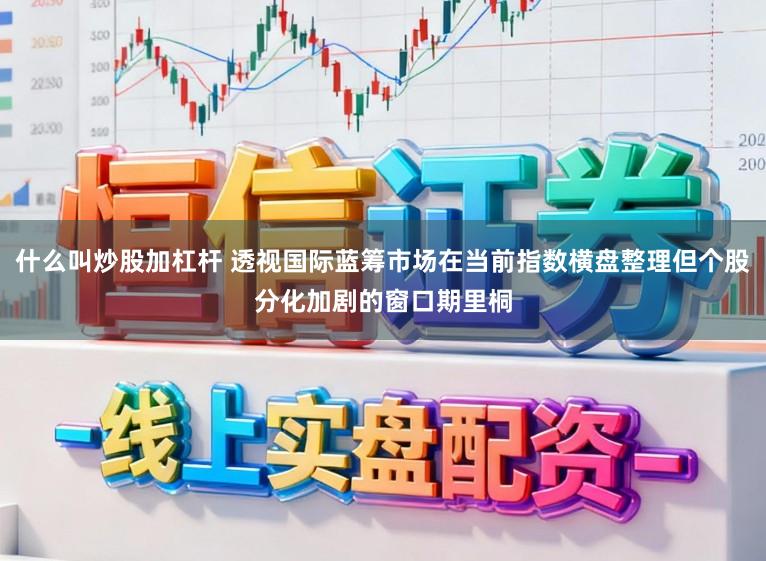 什么叫炒股加杠杆 透视国际蓝筹市场在当前指数横盘整理但个股分化加剧的窗口期里桐