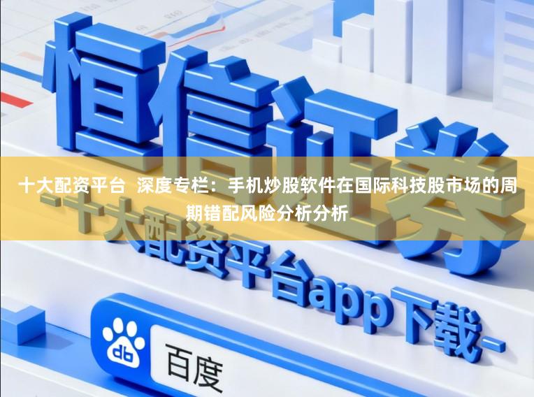 十大配资平台  深度专栏：手机炒股软件在国际科技股市场的周期错配风险分析分析