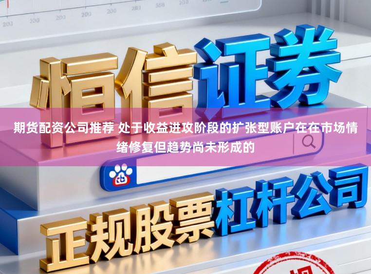 期货配资公司推荐 处于收益进攻阶段的扩张型账户在在市场情绪修复但趋势尚未形成的