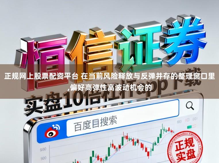 正规网上股票配资平台 在当前风险释放与反弹并存的整理窗口里,偏好高弹性高波动机会的