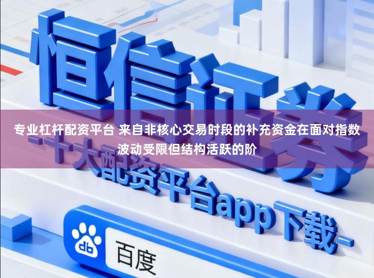 专业杠杆配资平台 来自非核心交易时段的补充资金在面对指数波动受限但结构活跃的阶