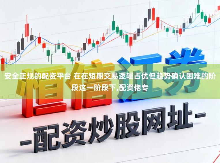 安全正规的配资平台 在在短期交易逻辑占优但趋势确认困难的阶段这一阶段下,配资佬专
