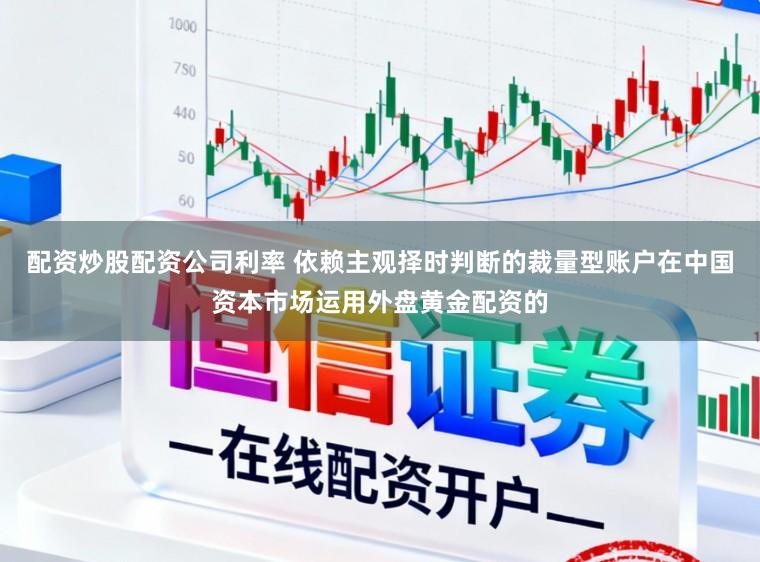 配资炒股配资公司利率 依赖主观择时判断的裁量型账户在中国资本市场运用外盘黄金配资的