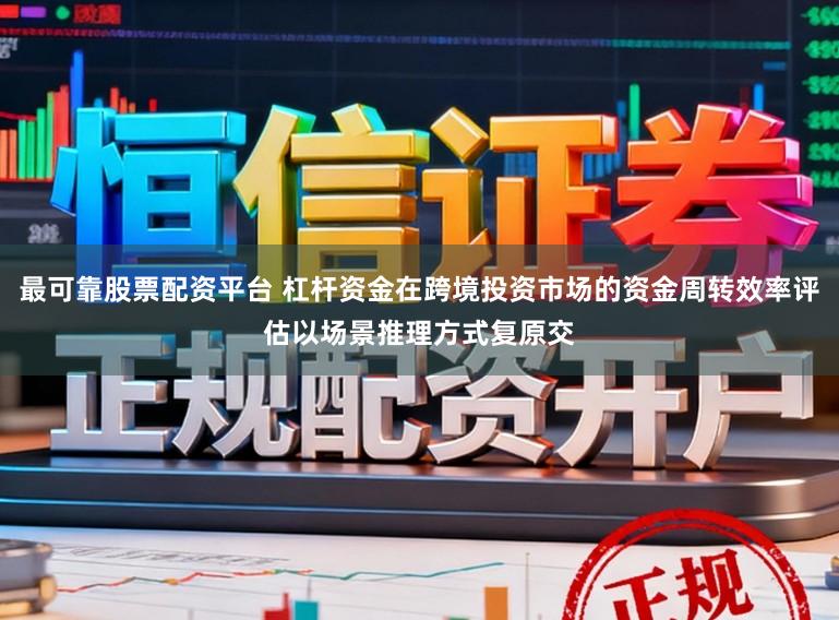 最可靠股票配资平台 杠杆资金在跨境投资市场的资金周转效率评估以场景推理方式复原交