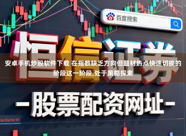 安卓手机炒股软件下载 在指数缺乏方向但题材热点快速切换的阶段这一阶段,处于策略探索