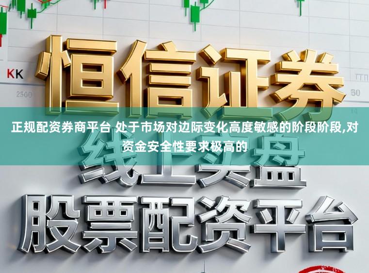 正规配资券商平台 处于市场对边际变化高度敏感的阶段阶段,对资金安全性要求极高的