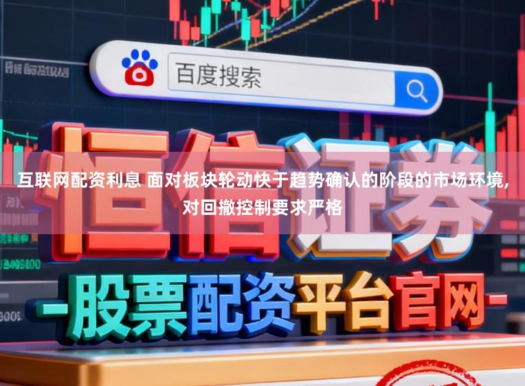 互联网配资利息 面对板块轮动快于趋势确认的阶段的市场环境,对回撤控制要求严格